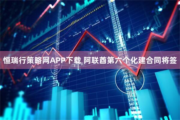 恒瑞行策略网APP下载 阿联酋第六个化建合同将签