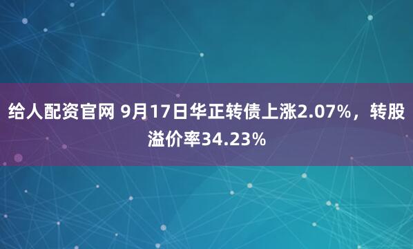 给人配资官网 9月17日华正转债上涨2.07%，转股溢价率34.23%