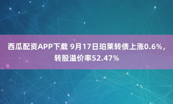 西瓜配资APP下载 9月17日珀莱转债上涨0.6%，转股溢价率52.47%