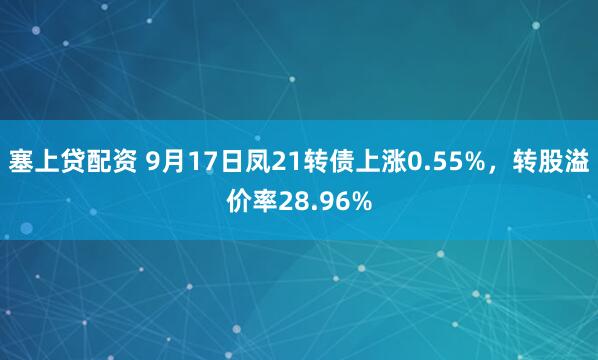 塞上贷配资 9月17日凤21转债上涨0.55%，转股溢价率28.96%