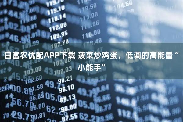 日富农优配APP下载 菠菜炒鸡蛋，低调的高能量“小能手”