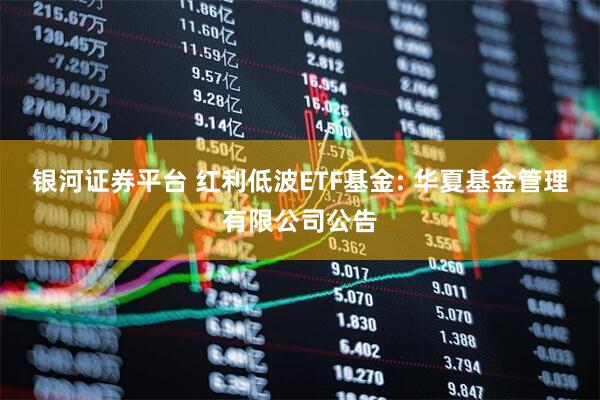 银河证券平台 红利低波ETF基金: 华夏基金管理有限公司公告