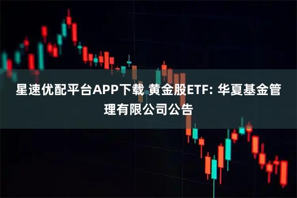 星速优配平台APP下载 黄金股ETF: 华夏基金管理有限公司公告