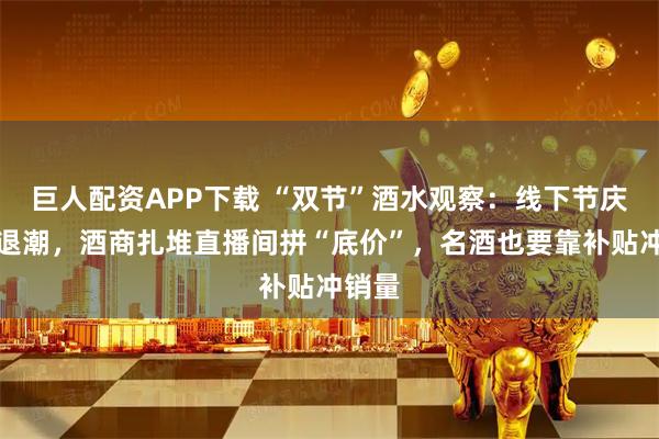 巨人配资APP下载 “双节”酒水观察：线下节庆红利退潮，酒商扎堆直播间拼“底价”，名酒也要靠补贴冲销量