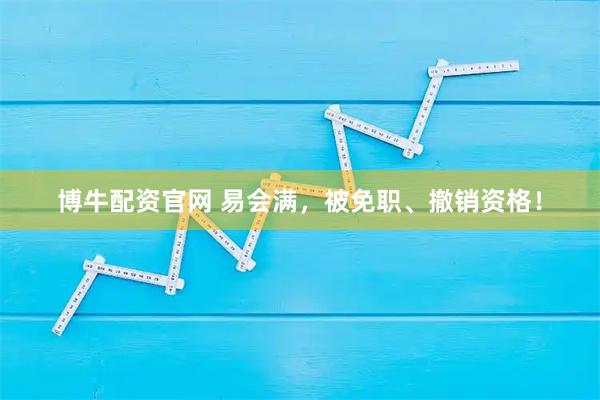 博牛配资官网 易会满，被免职、撤销资格！