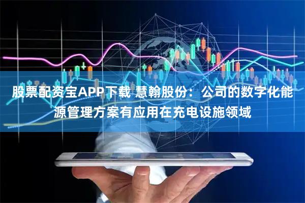股票配资宝APP下载 慧翰股份：公司的数字化能源管理方案有应用在充电设施领域