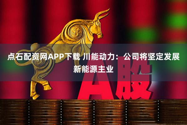 点石配资网APP下载 川能动力：公司将坚定发展新能源主业