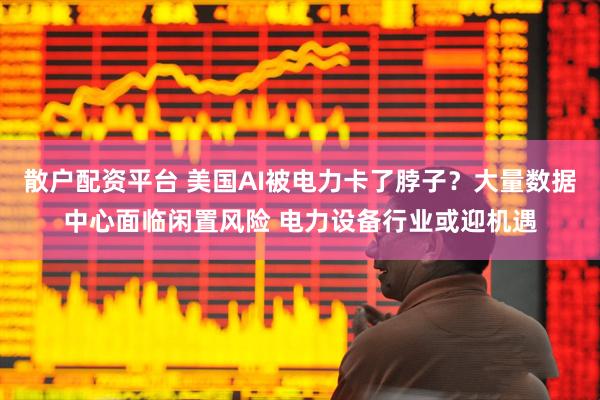 散户配资平台 美国AI被电力卡了脖子？大量数据中心面临闲置风险 电力设备行业或迎机遇