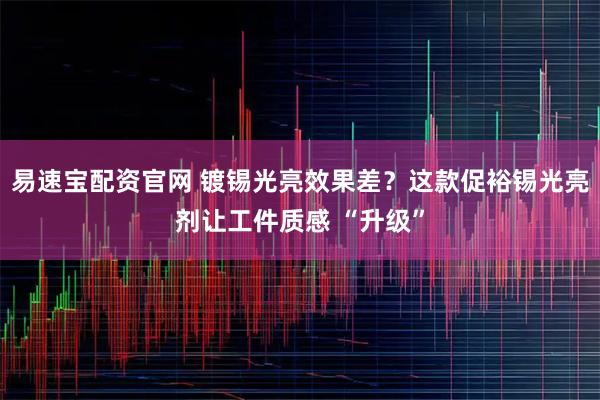 易速宝配资官网 镀锡光亮效果差？这款促裕锡光亮剂让工件质感 “升级”