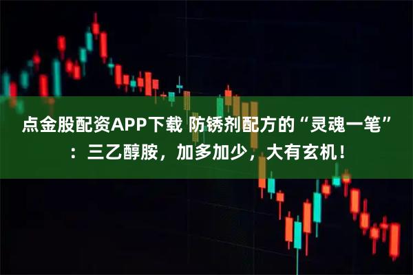 点金股配资APP下载 防锈剂配方的“灵魂一笔”：三乙醇胺，加多加少，大有玄机！