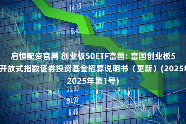 启恒配资官网 创业板50ETF富国: 富国创业板50交易型开放式指数证券投资基金招募说明书（更新）(2025年第1号)