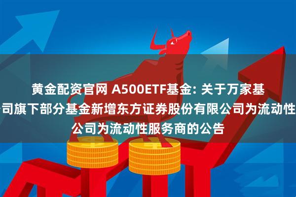 黄金配资官网 A500ETF基金: 关于万家基金管理有限公司旗下部分基金新增东方证券股份有限公司为流动性服务商的公告