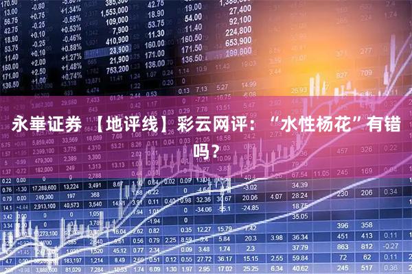 永崋证券 【地评线】彩云网评：“水性杨花”有错吗？