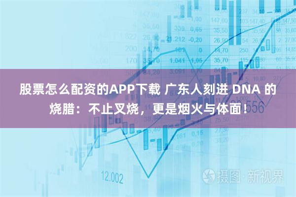 股票怎么配资的APP下载 广东人刻进 DNA 的烧腊：不止叉烧，更是烟火与体面！