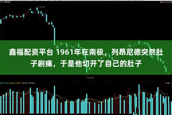 鑫福配资平台 1961年在南极，列昂尼德突然肚子剧痛，于是他切开了自己的肚子