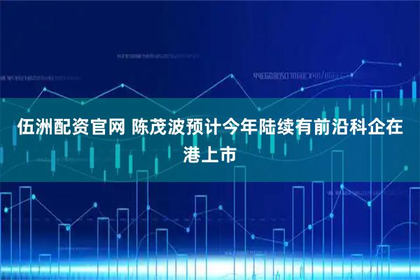 伍洲配资官网 陈茂波预计今年陆续有前沿科企在港上市