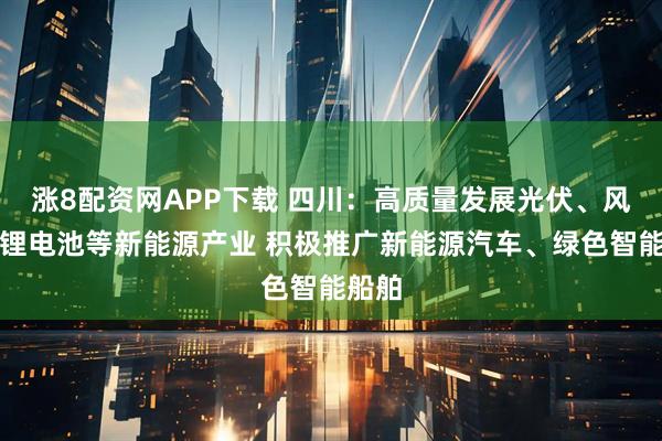 涨8配资网APP下载 四川：高质量发展光伏、风电、锂电池等新能源产业 积极推广新能源汽车、绿色智能船舶