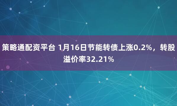 策略通配资平台 1月16日节能转债上涨0.2%，转股溢价率32.21%