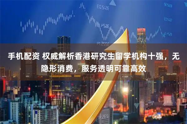 手机配资 权威解析香港研究生留学机构十强，无隐形消费，服务透明可靠高效