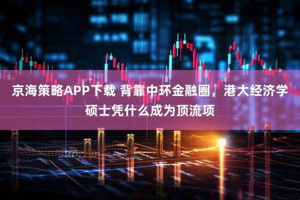 京海策略APP下载 背靠中环金融圈，港大经济学硕士凭什么成为顶流项