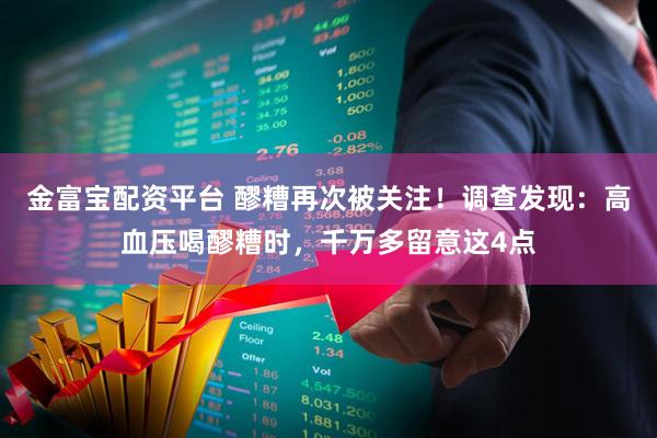 金富宝配资平台 醪糟再次被关注！调查发现：高血压喝醪糟时，千万多留意这4点