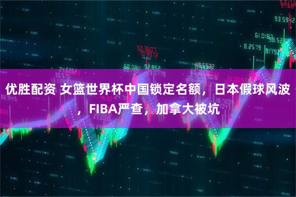 优胜配资 女篮世界杯中国锁定名额，日本假球风波，FIBA严查，加拿大被坑
