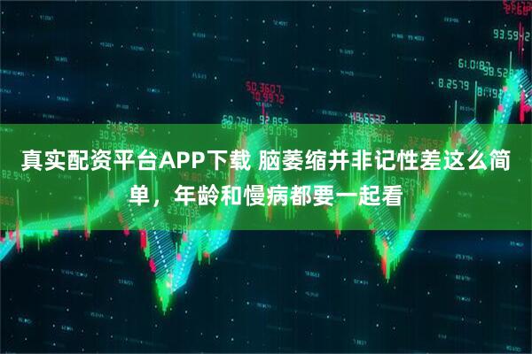 真实配资平台APP下载 脑萎缩并非记性差这么简单，年龄和慢病都要一起看