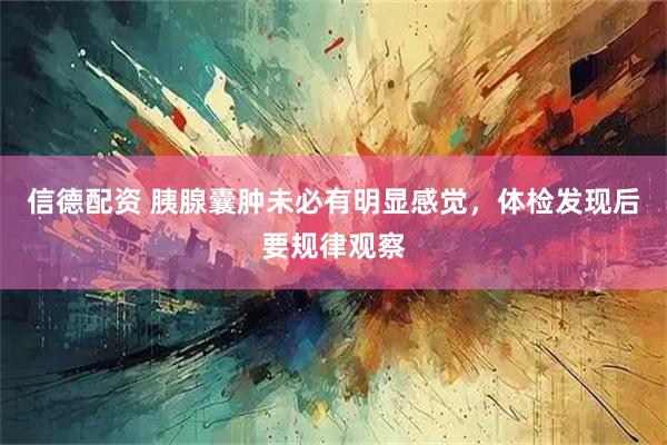 信德配资 胰腺囊肿未必有明显感觉，体检发现后要规律观察