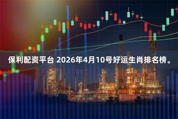 保利配资平台 2026年4月10号好运生肖排名榜。