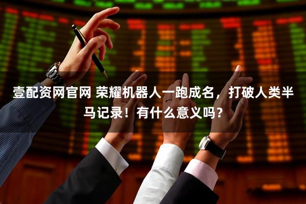 壹配资网官网 荣耀机器人一跑成名，打破人类半马记录！有什么意义吗？