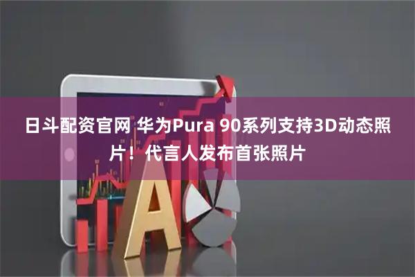 日斗配资官网 华为Pura 90系列支持3D动态照片！代言人发布首张照片