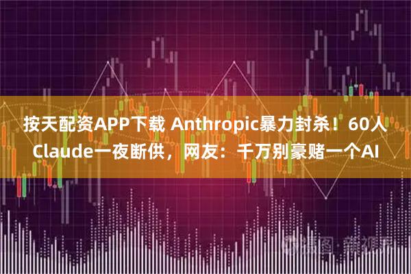 按天配资APP下载 Anthropic暴力封杀！60人Claude一夜断供，网友：千万别豪赌一个AI